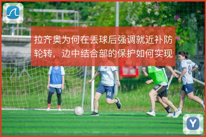拉齐奥为何在丢球后强调就近补防轮转,边中结合部的保护如何实现