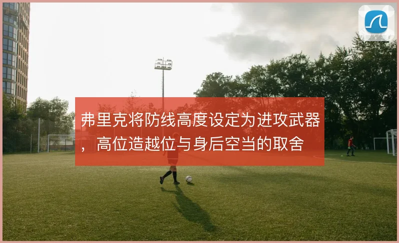 弗里克将防线高度设定为进攻武器,高位造越位与身后空当的取舍
