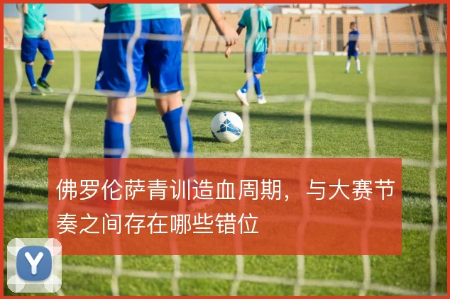 佛罗伦萨青训造血周期,与大赛节奏之间存在哪些错位