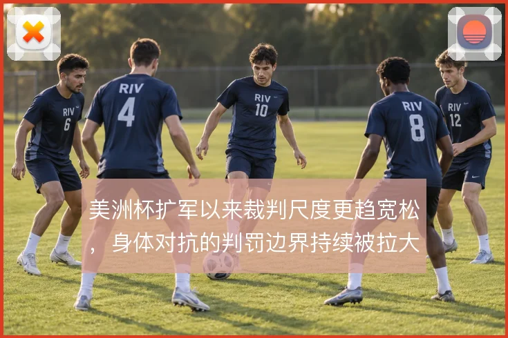 美洲杯扩军以来裁判尺度更趋宽松，身体对抗的判罚边界持续被拉大