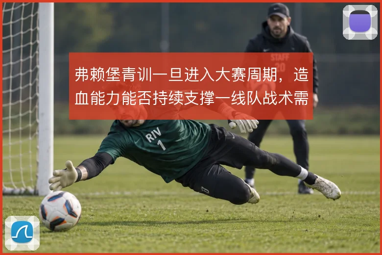 弗赖堡青训一旦进入大赛周期,造血能力能否持续支撑一线队战术需求