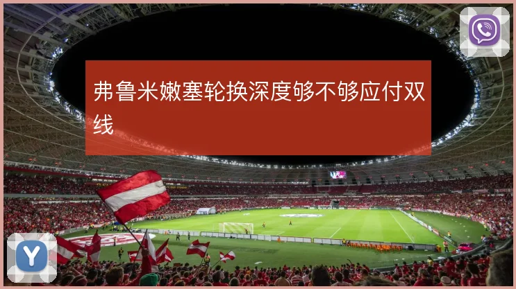 弗鲁米嫩塞轮换深度够不够应付双线