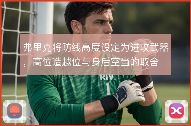 弗里克将防线高度设定为进攻武器,高位造越位与身后空当的取舍