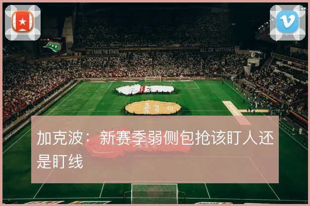 加克波:新赛季弱侧包抢该盯人还是盯线