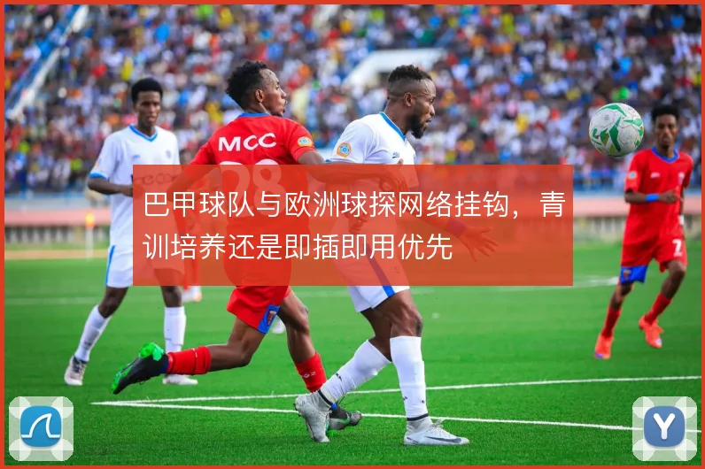 巴甲球队与欧洲球探网络挂钩，青训培养还是即插即用优先