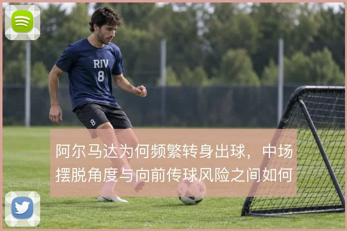 阿尔马达为何频繁转身出球,中场摆脱角度与向前传球风险之间如何权衡