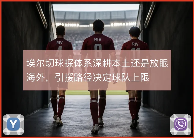 埃尔切球探体系深耕本土还是放眼海外,引援路径决定球队上限