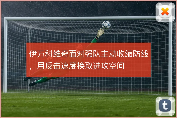 伊万科维奇面对强队主动收缩防线,用反击速度换取进攻空间