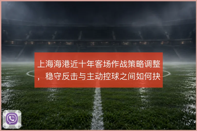 上海海港近十年客场作战策略调整，稳守反击与主动控球之间如何抉择