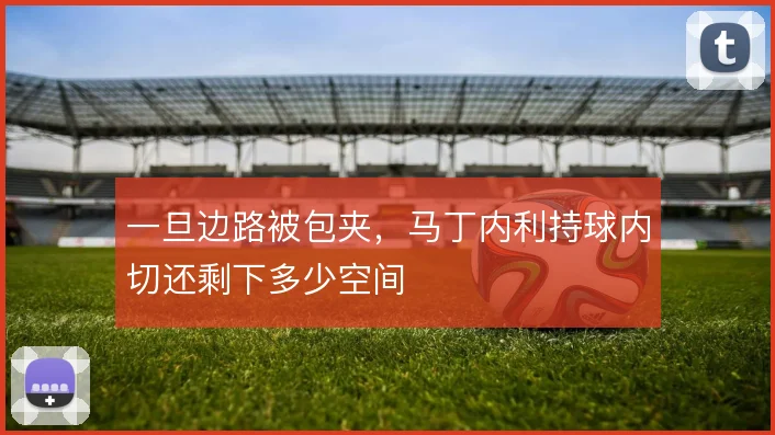 一旦边路被包夹，马丁内利持球内切还剩下多少空间