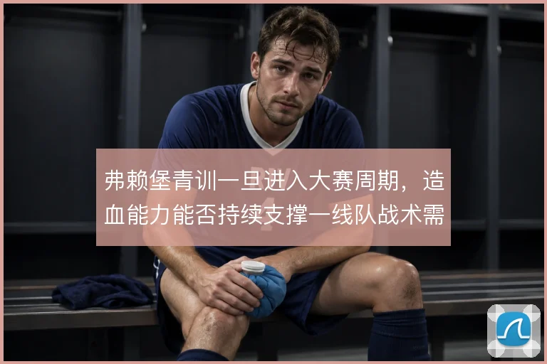 弗赖堡青训一旦进入大赛周期,造血能力能否持续支撑一线队战术需求