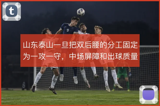 山东泰山一旦把双后腰的分工固定为一攻一守,中场屏障和出球质量如何兼顾