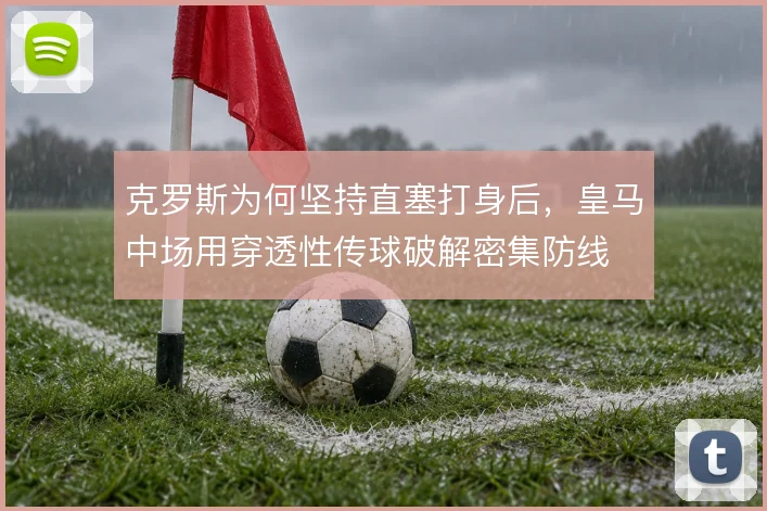 克罗斯为何坚持直塞打身后,皇马中场用穿透性传球破解密集防线