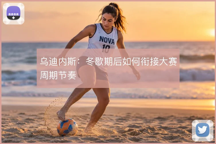 乌迪内斯:冬歇期后如何衔接大赛周期节奏