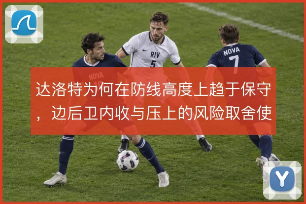 达洛特为何在防线高度上趋于保守,边后卫内收与压上的风险取舍使然