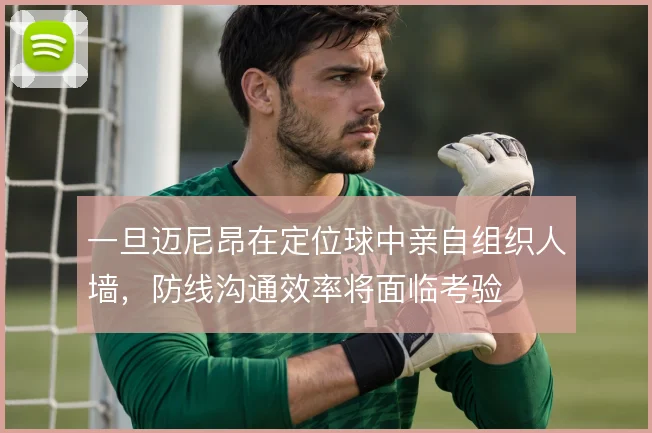 一旦迈尼昂在定位球中亲自组织人墙,防线沟通效率将面临考验