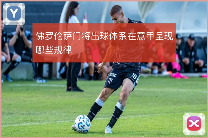 佛罗伦萨门将出球体系在意甲呈现哪些规律