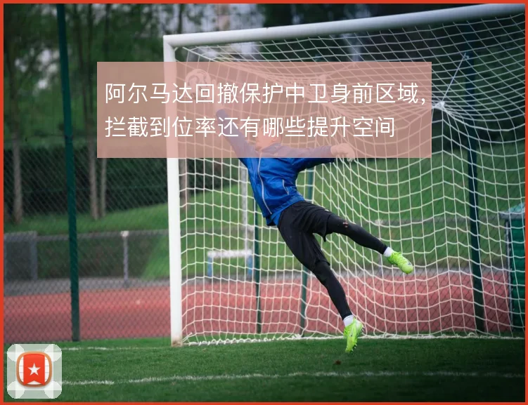 阿尔马达回撤保护中卫身前区域,拦截到位率还有哪些提升空间