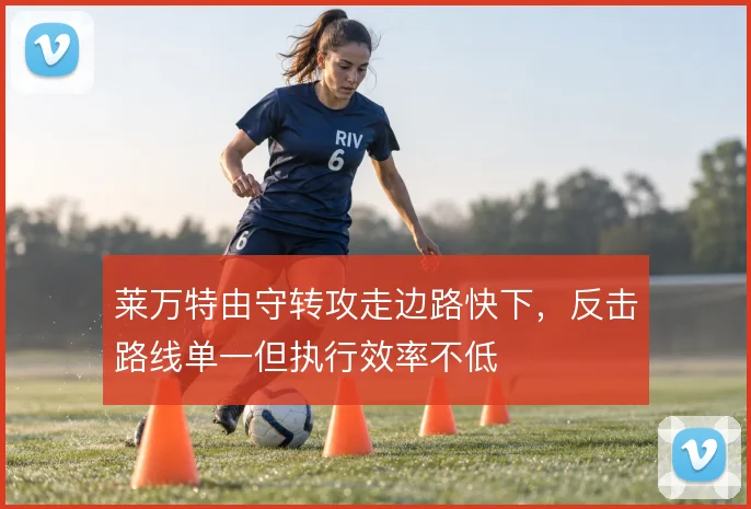 莱万特由守转攻走边路快下,反击路线单一但执行效率不低