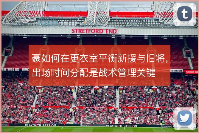 豪如何在更衣室平衡新援与旧将,出场时间分配是战术管理关键