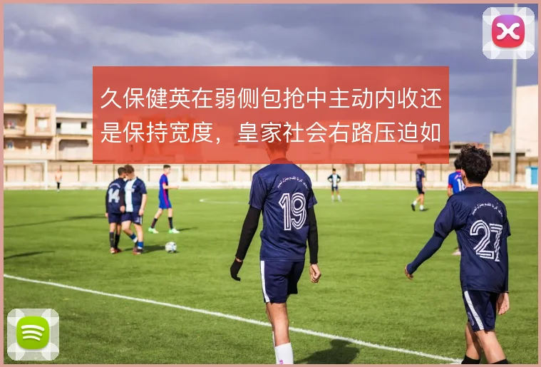 久保健英在弱侧包抢中主动内收还是保持宽度,皇家社会右路压迫如何取舍
