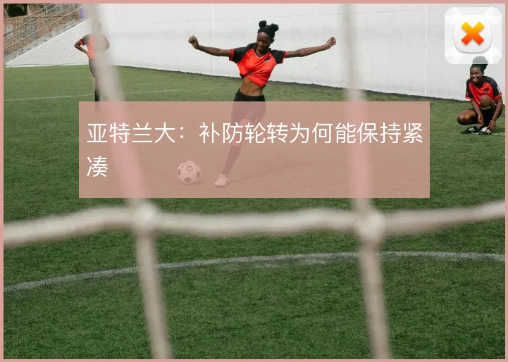 亚特兰大:补防轮转为何能保持紧凑