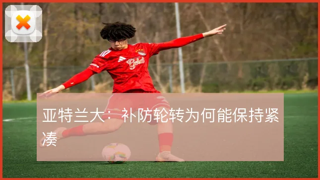 亚特兰大:补防轮转为何能保持紧凑