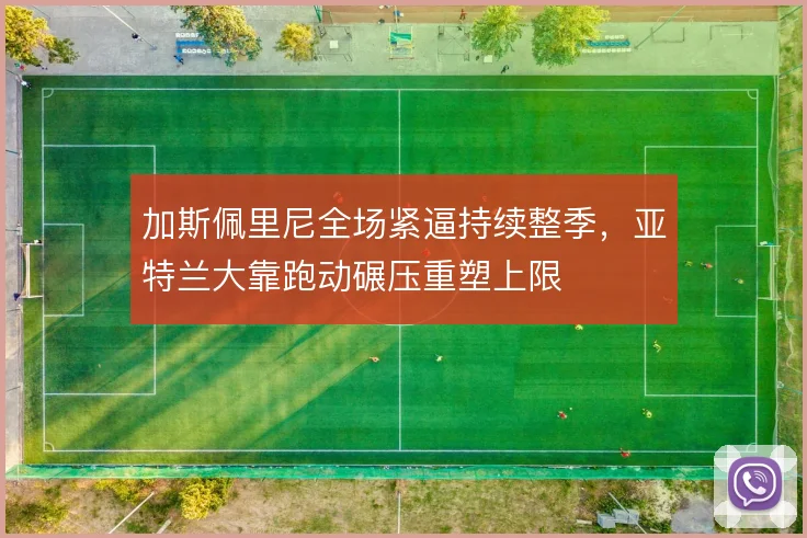 加斯佩里尼全场紧逼持续整季，亚特兰大靠跑动碾压重塑上限
