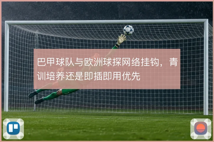 巴甲球队与欧洲球探网络挂钩,青训培养还是即插即用优先