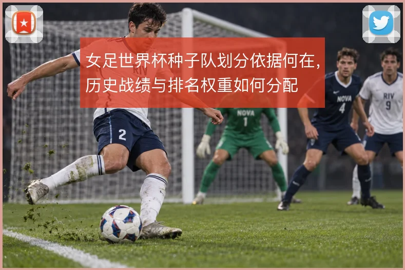 女足世界杯种子队划分依据何在,历史战绩与排名权重如何分配