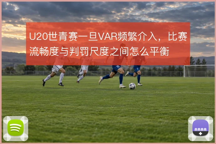 U20世青赛一旦VAR频繁介入，比赛流畅度与判罚尺度之间怎么平衡