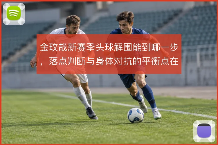 金玟哉新赛季头球解围能到哪一步,落点判断与身体对抗的平衡点在哪