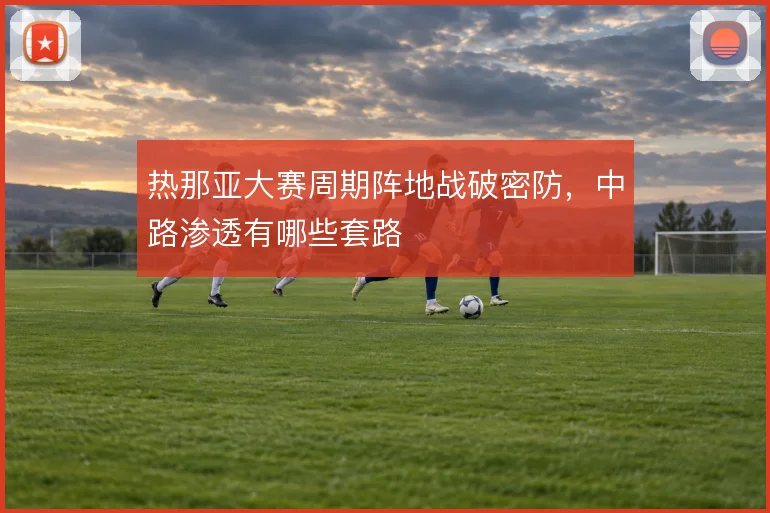 热那亚大赛周期阵地战破密防,中路渗透有哪些套路