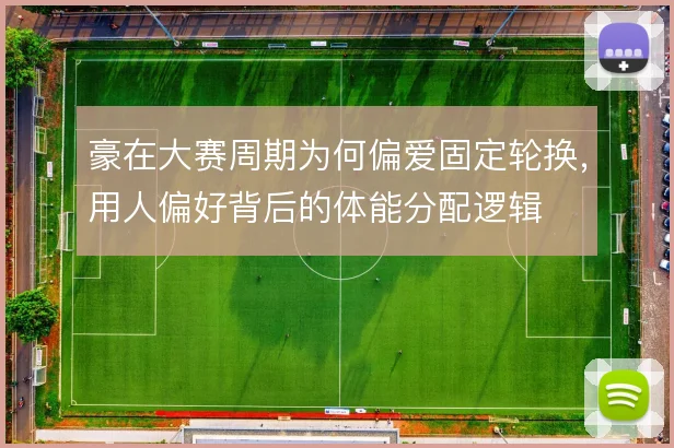豪在大赛周期为何偏爱固定轮换,用人偏好背后的体能分配逻辑
