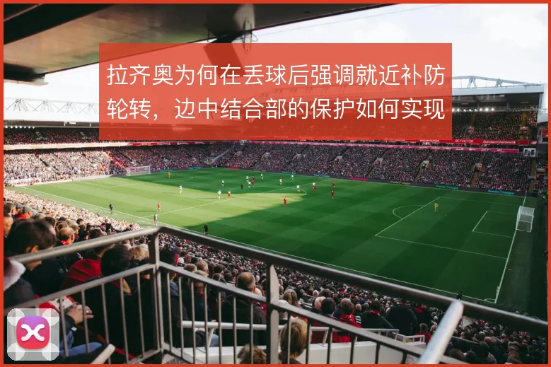 拉齐奥为何在丢球后强调就近补防轮转,边中结合部的保护如何实现