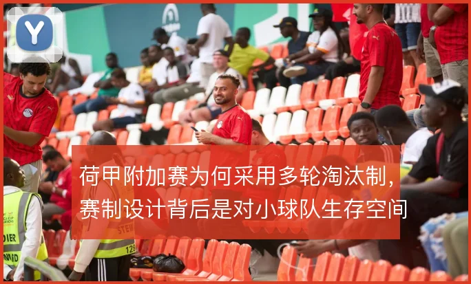 荷甲附加赛为何采用多轮淘汰制，赛制设计背后是对小球队生存空间的权衡