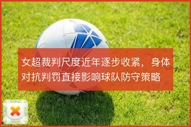女超裁判尺度近年逐步收紧,身体对抗判罚直接影响球队防守策略