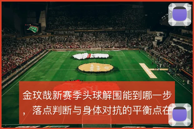 金玟哉新赛季头球解围能到哪一步,落点判断与身体对抗的平衡点在哪