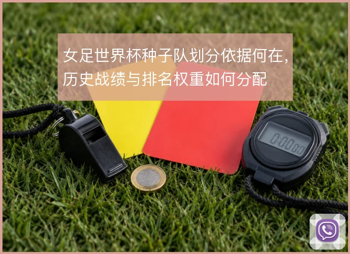女足世界杯种子队划分依据何在,历史战绩与排名权重如何分配
