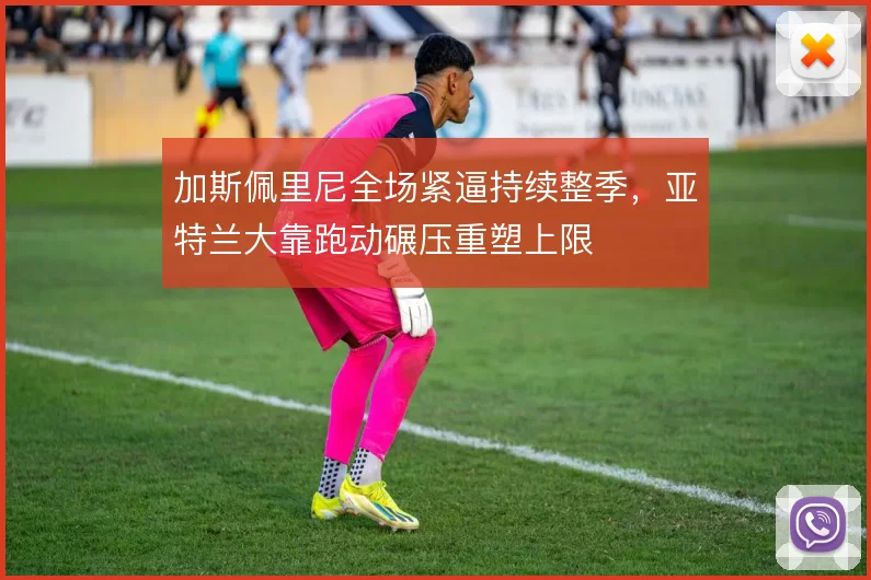 加斯佩里尼全场紧逼持续整季，亚特兰大靠跑动碾压重塑上限