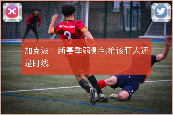 加克波:新赛季弱侧包抢该盯人还是盯线